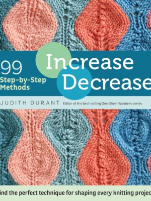 Increase, Decrease: 99 Step-by-Step Methods; Find the Perfect Technique for Shaping Every Knitting Project